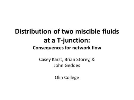 Distribution of two miscible fluids at a T-junction: Consequences for network flow Casey Karst, Brian Storey, & John Geddes Olin College.