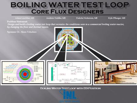 Core Flux Designers Problem Statement: Design and build a boiling water test loop that recreates the conditions seen in a commercial boiling water reactor,