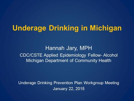 Underage Drinking in Michigan Hannah Jary, MPH CDC/CSTE Applied Epidemiology Fellow- Alcohol Michigan Department of Community Health Underage Drinking.
