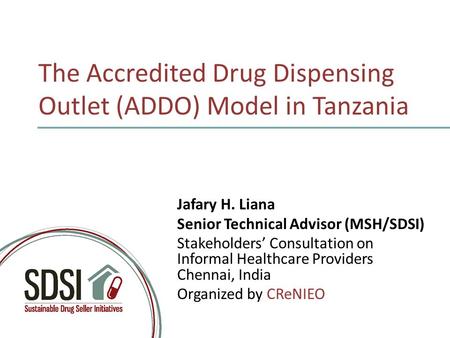 The Accredited Drug Dispensing Outlet (ADDO) Model in Tanzania Jafary H. Liana Senior Technical Advisor (MSH/SDSI) Stakeholders’ Consultation on Informal.