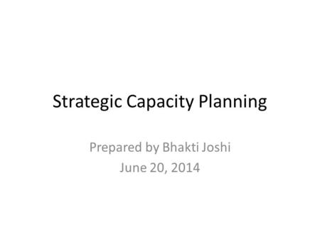 Strategic Capacity Planning Prepared by Bhakti Joshi June 20, 2014.