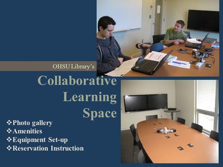 Collaborative Learning Space OHSU Library’s  Photo gallery  Amenities  Equipment Set-up  Reservation Instruction.