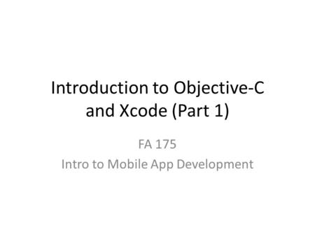Introduction to Objective-C and Xcode (Part 1) FA 175 Intro to Mobile App Development.