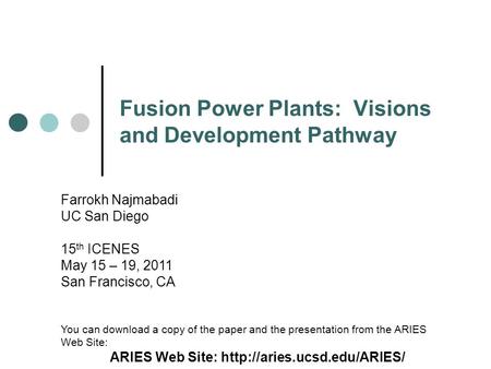 Fusion Power Plants: Visions and Development Pathway Farrokh Najmabadi UC San Diego 15 th ICENES May 15 – 19, 2011 San Francisco, CA You can download a.