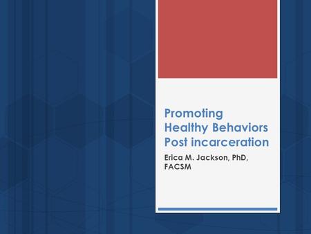 Promoting Healthy Behaviors Post incarceration Erica M. Jackson, PhD, FACSM.