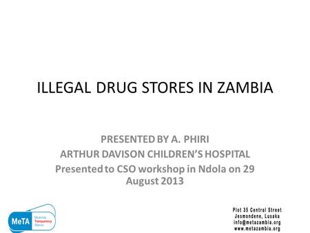 ILLEGAL DRUG STORES IN ZAMBIA PRESENTED BY A. PHIRI ARTHUR DAVISON CHILDREN’S HOSPITAL Presented to CSO workshop in Ndola on 29 August 2013.