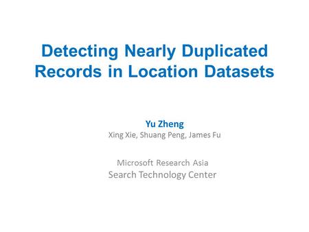 Detecting Nearly Duplicated Records in Location Datasets Microsoft Research Asia Search Technology Center Yu Zheng Xing Xie, Shuang Peng, James Fu.