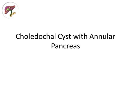 Choledochal Cyst with Annular Pancreas. History 45, Female Recurrent pain in epigastric region x 3-4 yrs Investigations: – Biochemistry: s. amylase, s.