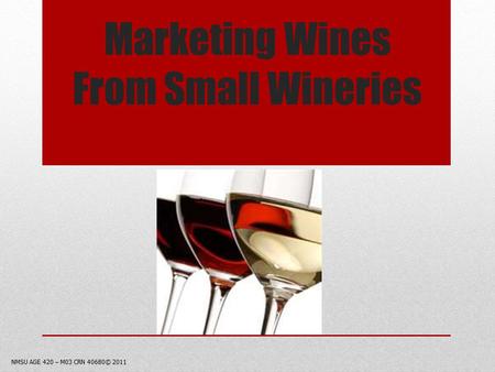 Marketing Wines From Small Wineries NMSU AGE 420 – M03 CRN 40680© 2011.