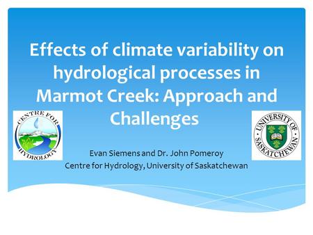 Effects of climate variability on hydrological processes in Marmot Creek: Approach and Challenges Evan Siemens and Dr. John Pomeroy Centre for Hydrology,