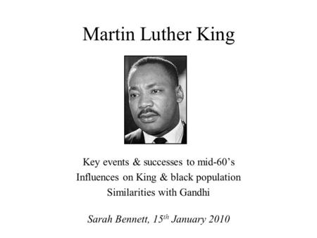 Martin Luther King Key events & successes to mid-60’s Influences on King & black population Similarities with Gandhi Sarah Bennett, 15 th January 2010.