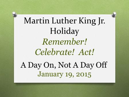 Martin Luther King Jr. Holiday Remember! Celebrate! Act! A Day On, Not A Day Off January 19, 2015.