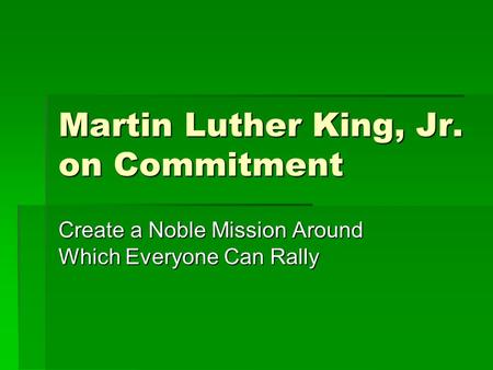 Martin Luther King, Jr. on Commitment Create a Noble Mission Around Which Everyone Can Rally.