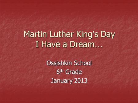 Martin Luther King ’ s Day I Have a Dream … Ossishkin School 6 th Grade January 2013.
