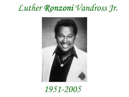 Luther Ronzoni Vandross Jr. 1951-2005. Luther Ronzoni Vandross was born into a New York City family steeped in the traditions of gospel and soul. He began.