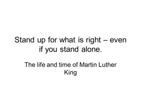 Stand up for what is right – even if you stand alone. The life and time of Martin Luther King.