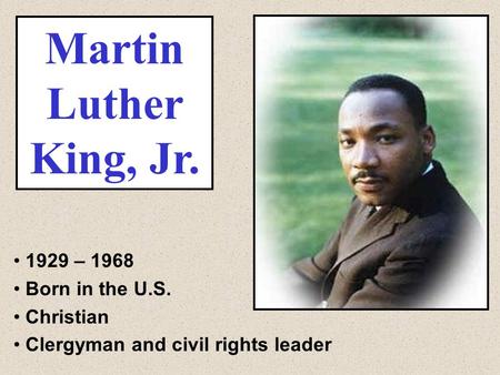 Martin Luther King, Jr. 1929 – 1968 Born in the U.S. Christian Clergyman and civil rights leader.
