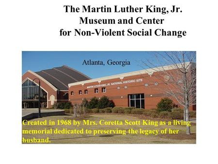 The Martin Luther King, Jr. Museum and Center for Non-Violent Social Change Atlanta, Georgia Created in 1968 by Mrs. Coretta Scott King as a living memorial.