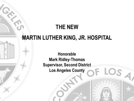 THE NEW MARTIN LUTHER KING, JR. HOSPITAL Honorable Mark Ridley-Thomas Supervisor, Second District Los Angeles County.