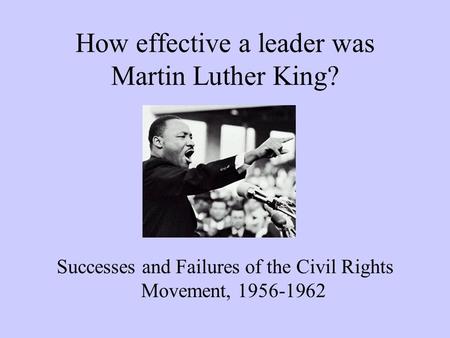How effective a leader was Martin Luther King? Successes and Failures of the Civil Rights Movement, 1956-1962.