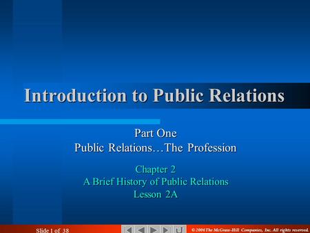 Slide 1 of 38 Part One Public Relations…The Profession Chapter 2 A Brief History of Public Relations Lesson 2A Introduction to Public Relations © 2004.