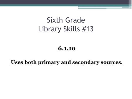 Sixth Grade Library Skills #13 6.1.10 Uses both primary and secondary sources.