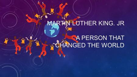 MARTIN LUTHER KING. JR A PERSON THAT CHANGED THE WORLD.