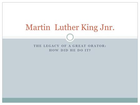 THE LEGACY OF A GREAT ORATOR: HOW DID HE DO IT? Martin Luther King Jnr.