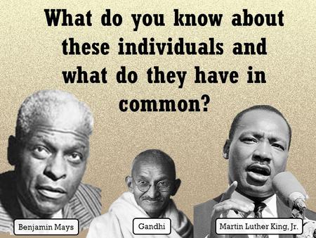 What do you know about these individuals and what do they have in common? Benjamin Mays Gandhi Martin Luther King, Jr.