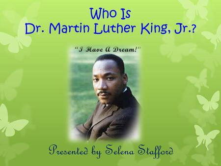 Who Is Dr. Martin Luther King, Jr.? Presented by Selena Stafford.