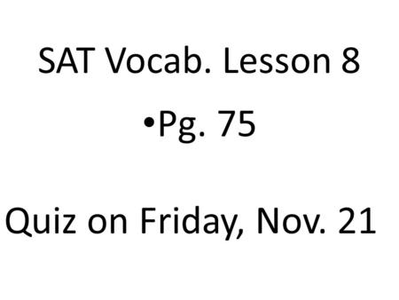SAT Vocab. Lesson 8 Pg. 75 Quiz on Friday, Nov. 21.