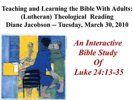 An Interactive Bible Study Of Luke 24:13-35 Teaching and Learning the Bible With Adults: (Lutheran) Theological Reading Diane Jacobson -- Tuesday, March.