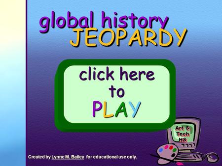 Art & Tech HS global history JEOPARDY JEOPARDY click here to PLAY Created by Lynne M. Bailey for educational use only.Lynne M. Bailey click here to PLAY.