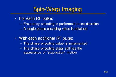 Noll Spin-Warp Imaging For each RF pulse:For each RF pulse: –Frequency encoding is performed in one direction –A single phase encoding value is obtained.
