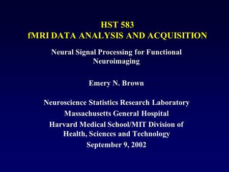 HST 583 fMRI DATA ANALYSIS AND ACQUISITION Neural Signal Processing for Functional Neuroimaging Emery N. Brown Neuroscience Statistics Research Laboratory.