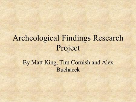 Archeological Findings Research Project By Matt King, Tim Cornish and Alex Buchacek.