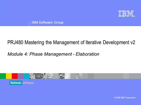 ® IBM Software Group © 2006 IBM Corporation PRJ480 Mastering the Management of Iterative Development v2 Module 4: Phase Management - Elaboration.