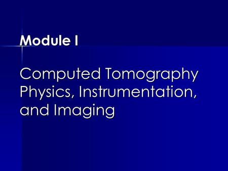 Module I Computed Tomography Physics, Instrumentation, and Imaging.