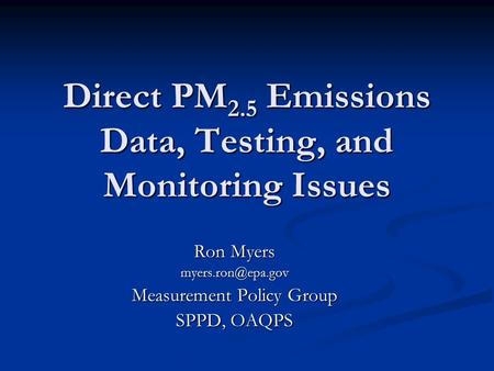 Direct PM 2.5 Emissions Data, Testing, and Monitoring Issues Ron Myers Measurement Policy Group SPPD, OAQPS.