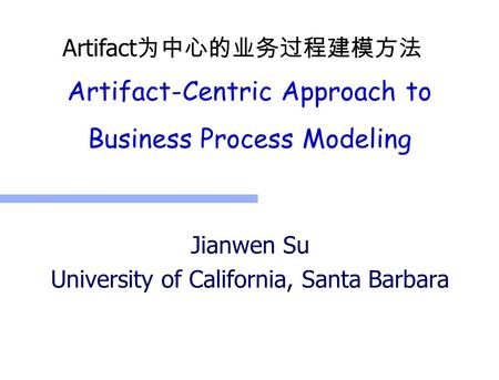 Artifact-Centric Approach to Business Process Modeling Jianwen Su University of California, Santa Barbara Artifact 为中心的业务过程建模方法.