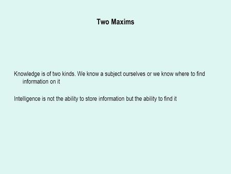 Two Maxims Knowledge is of two kinds. We know a subject ourselves or we know where to find information on it Intelligence is not the ability to store information.