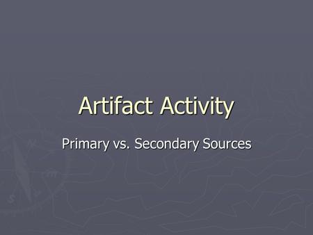 Artifact Activity Primary vs. Secondary Sources. Primary Sources ► it is a document, recording or other source of information that was created at roughly.