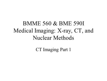 BMME 560 & BME 590I Medical Imaging: X-ray, CT, and Nuclear Methods