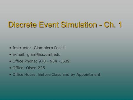 Discrete Event Simulation - Ch. 1 Instructor: Giampiero Pecelli   Office Phone: 978 - 934 -3639 Office: Olsen 225 Office Hours: Before.