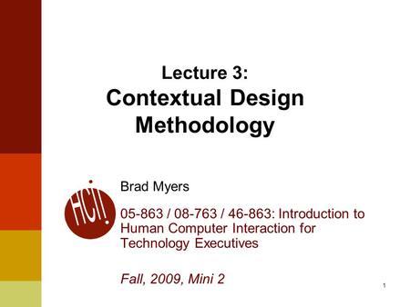 1 Lecture 3: Contextual Design Methodology Brad Myers 05-863 / 08-763 / 46-863: Introduction to Human Computer Interaction for Technology Executives Fall,