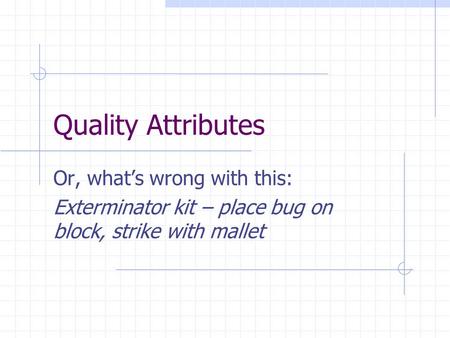 Quality Attributes Or, what’s wrong with this: Exterminator kit – place bug on block, strike with mallet.