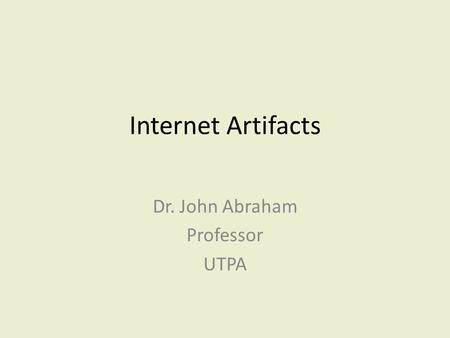 Internet Artifacts Dr. John Abraham Professor UTPA.