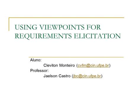 USING VIEWPOINTS FOR REQUIREMENTS ELICITATION Aluno: Cleviton Monteiro Professor: Jaelson Castro