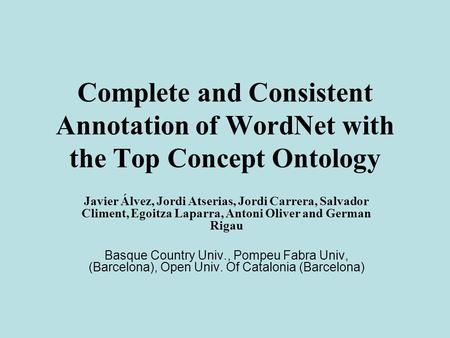 Complete and Consistent Annotation of WordNet with the Top Concept Ontology Javier Álvez, Jordi Atserias, Jordi Carrera, Salvador Climent, Egoitza Laparra,