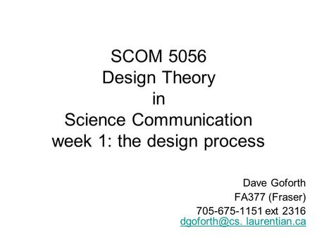 SCOM 5056 Design Theory in Science Communication week 1: the design process Dave Goforth FA377 (Fraser) 705-675-1151 ext 2316 laurentian.ca.
